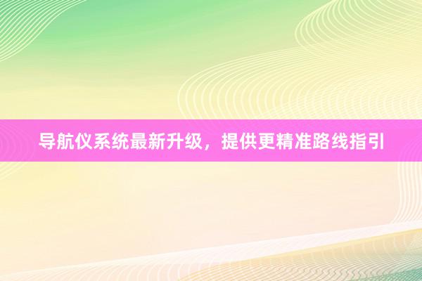 导航仪系统最新升级，提供更精准路线指引