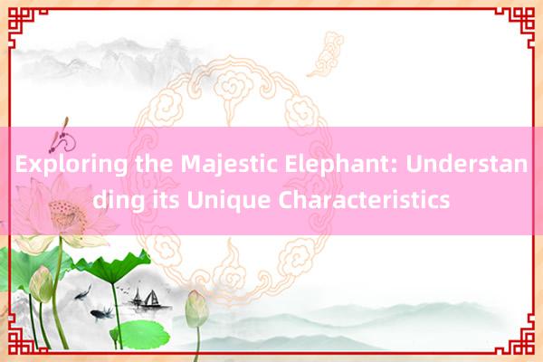 Exploring the Majestic Elephant: Understanding its Unique Characteristics