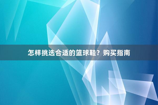 怎样挑选合适的篮球鞋？购买指南